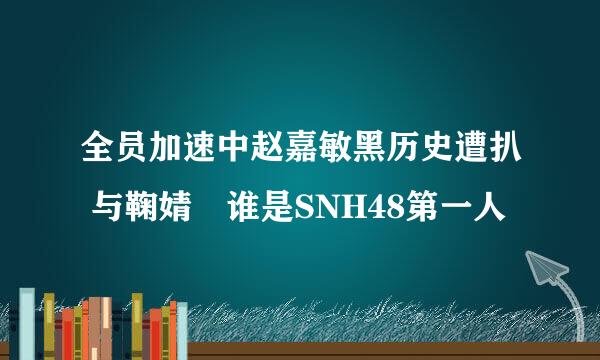 全员加速中赵嘉敏黑历史遭扒 与鞠婧祎谁是SNH48第一人