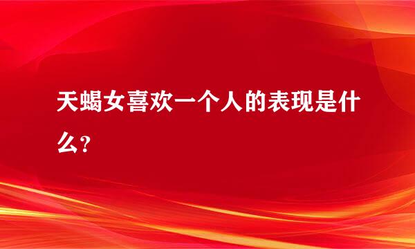 天蝎女喜欢一个人的表现是什么？