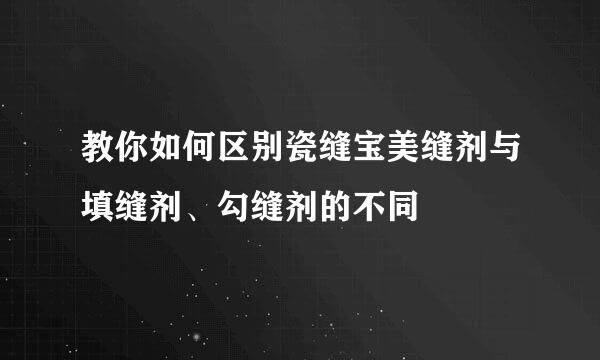 教你如何区别瓷缝宝美缝剂与填缝剂、勾缝剂的不同