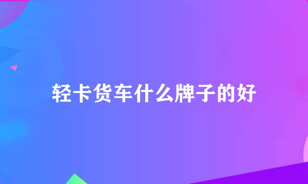 轻卡货车什么牌子的好