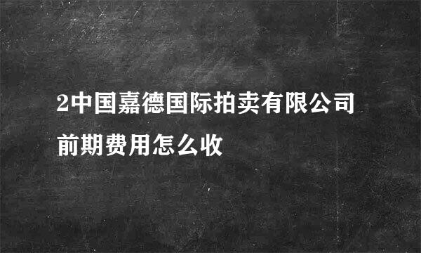 2中国嘉德国际拍卖有限公司前期费用怎么收