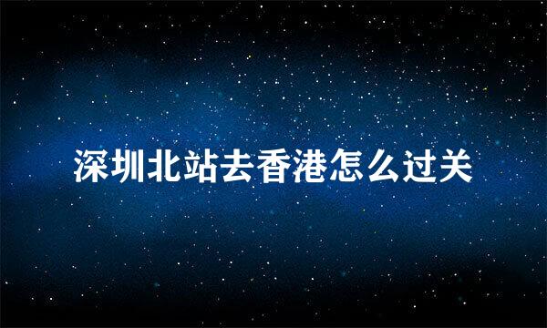 深圳北站去香港怎么过关