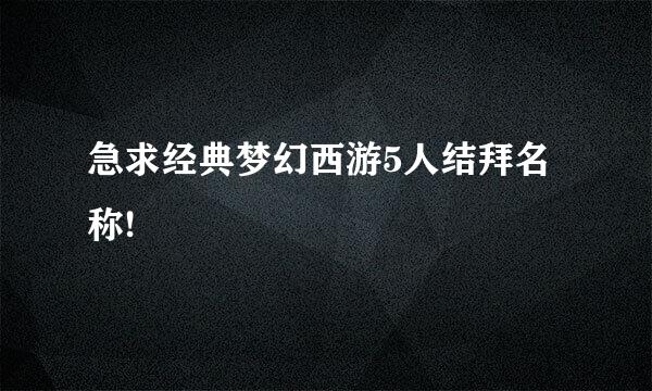 急求经典梦幻西游5人结拜名称!