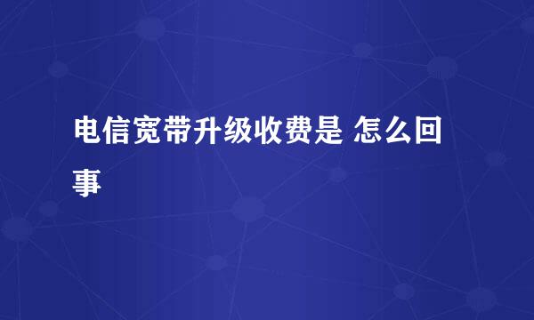 电信宽带升级收费是 怎么回事