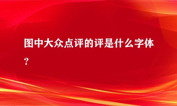 图中大众点评的评是什么字体？