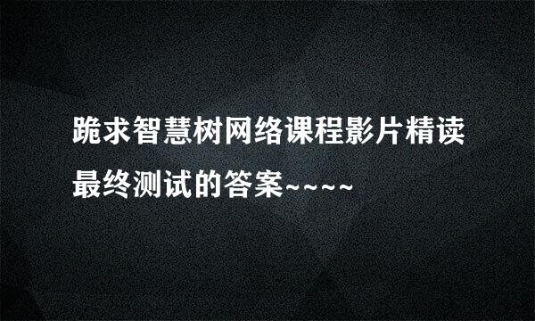 跪求智慧树网络课程影片精读最终测试的答案~~~~