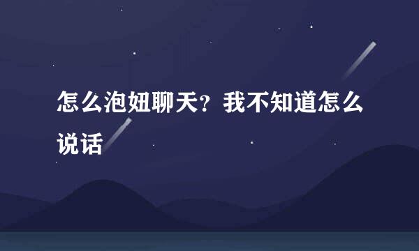 怎么泡妞聊天？我不知道怎么说话