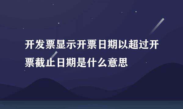 开发票显示开票日期以超过开票截止日期是什么意思