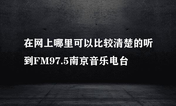 在网上哪里可以比较清楚的听到FM97.5南京音乐电台