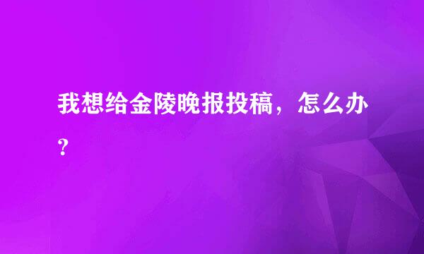 我想给金陵晚报投稿，怎么办？