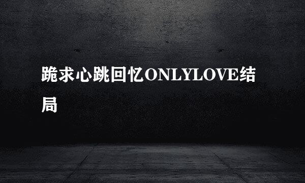 跪求心跳回忆ONLYLOVE结局