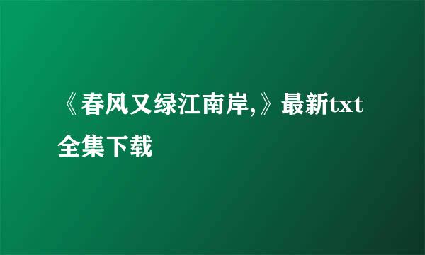 《春风又绿江南岸,》最新txt全集下载