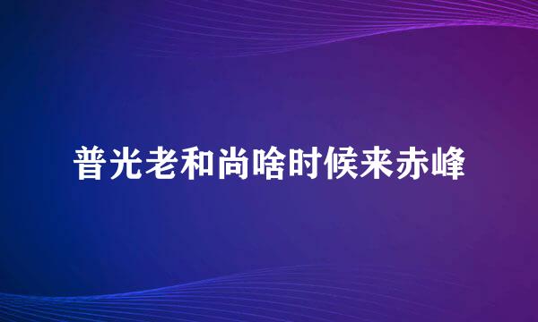 普光老和尚啥时候来赤峰