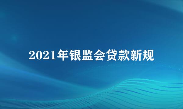 2021年银监会贷款新规