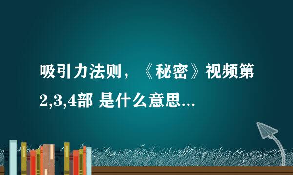 吸引力法则，《秘密》视频第2,3,4部 是什么意思？高手来啊