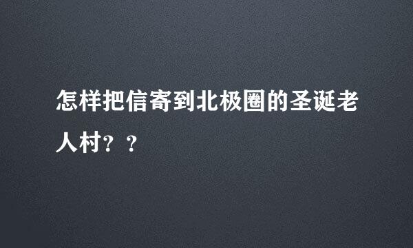 怎样把信寄到北极圈的圣诞老人村？？