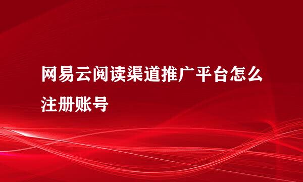 网易云阅读渠道推广平台怎么注册账号