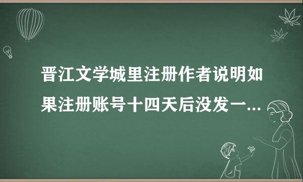 晋江文学城里注册作者说明如果注册账号十四天后没发一个字就要删除作者账号，是指注册作者账号后是十四天