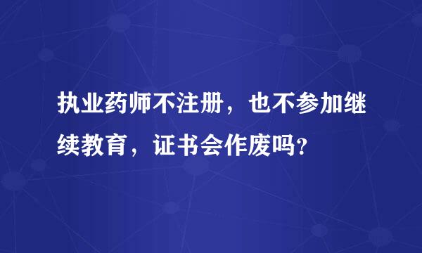 执业药师不注册，也不参加继续教育，证书会作废吗？