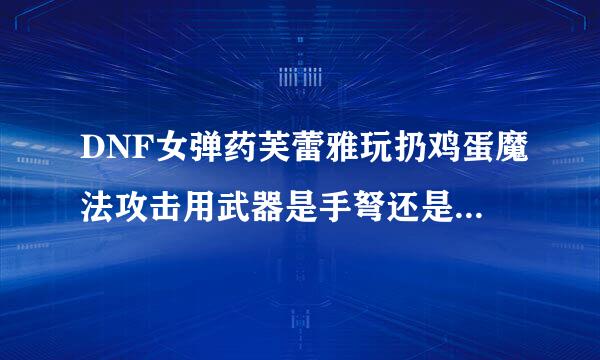 DNF女弹药芙蕾雅玩扔鸡蛋魔法攻击用武器是手弩还是步枪 我看到步枪的