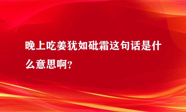 晚上吃姜犹如砒霜这句话是什么意思啊？