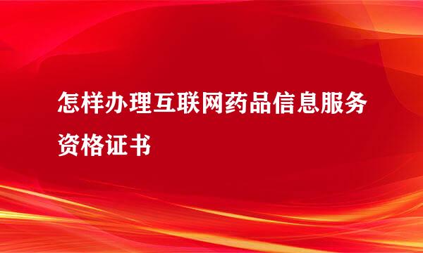 怎样办理互联网药品信息服务资格证书