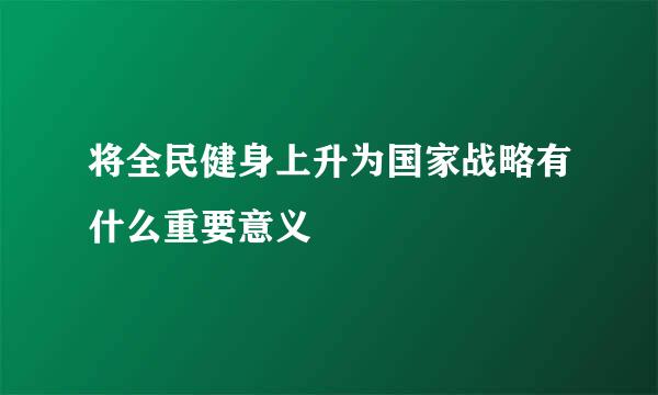 将全民健身上升为国家战略有什么重要意义