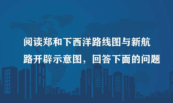 阅读郑和下西洋路线图与新航路开辟示意图，回答下面的问题