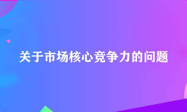 关于市场核心竞争力的问题