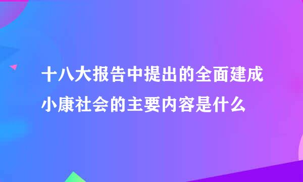 十八大报告中提出的全面建成小康社会的主要内容是什么