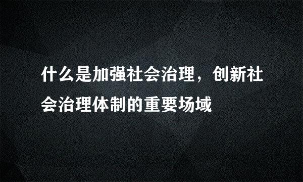 什么是加强社会治理，创新社会治理体制的重要场域