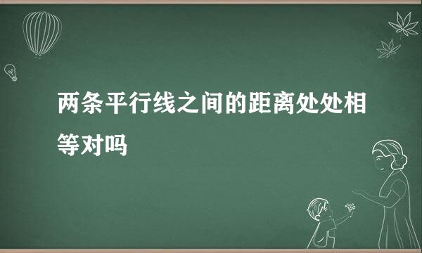 两条平行线之间的距离处处相等对吗