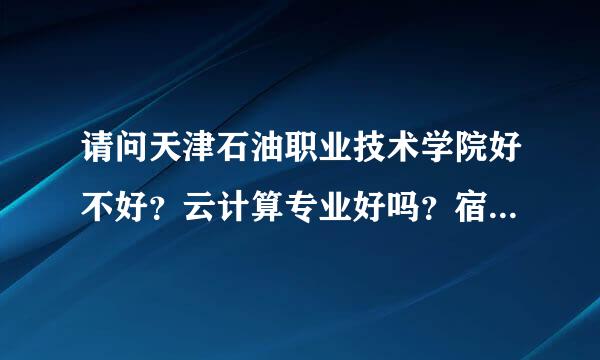 请问天津石油职业技术学院好不好？云计算专业好吗？宿舍怎么样？（女生去学）