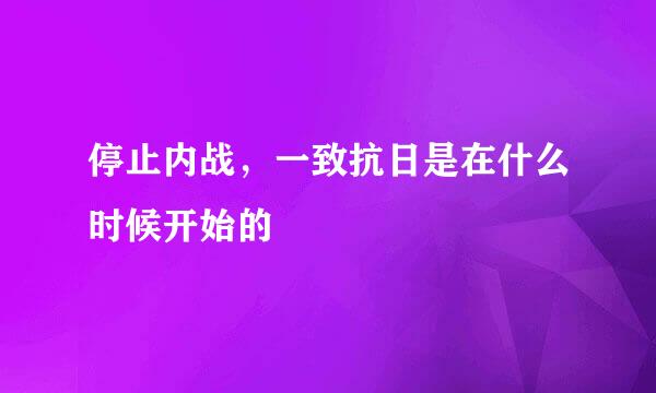 停止内战，一致抗日是在什么时候开始的