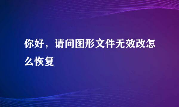 你好，请问图形文件无效改怎么恢复