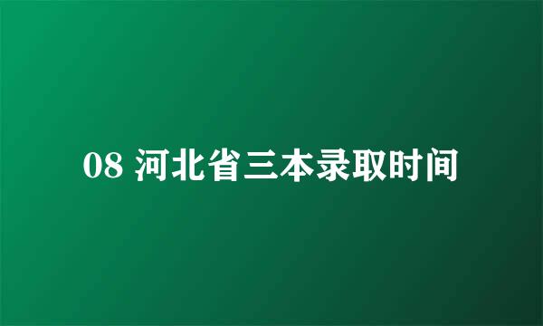 08 河北省三本录取时间