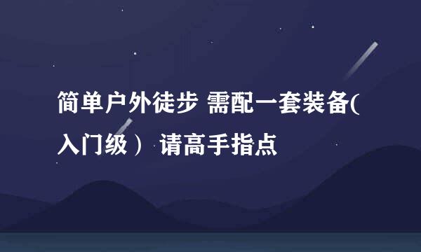 简单户外徒步 需配一套装备(入门级） 请高手指点