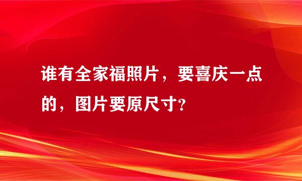 谁有全家福照片，要喜庆一点的，图片要原尺寸？