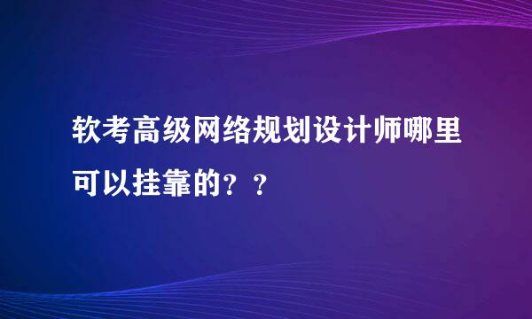 软考高级网络规划设计师哪里可以挂靠的？？