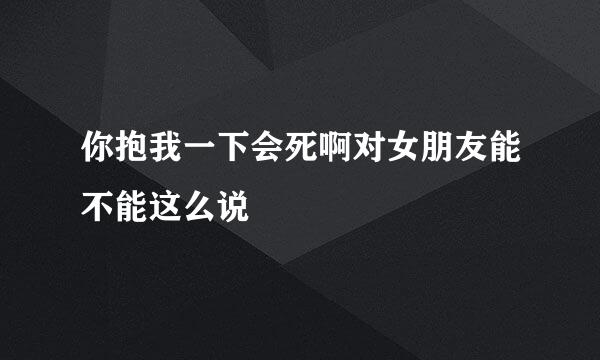 你抱我一下会死啊对女朋友能不能这么说