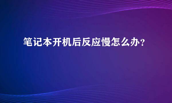 笔记本开机后反应慢怎么办？