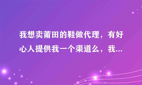 我想卖莆田的鞋做代理，有好心人提供我一个渠道么，我需要一手谢谢了，赚钱靠好心人🙏