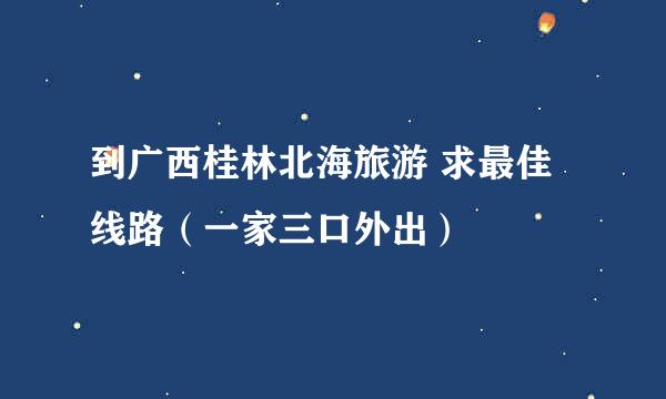 到广西桂林北海旅游 求最佳线路（一家三口外出）