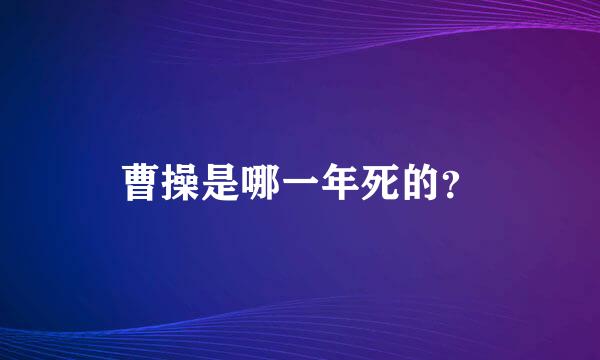 曹操是哪一年死的？