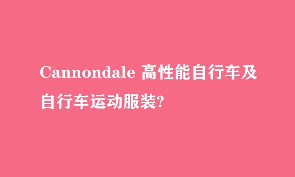 Cannondale 高性能自行车及自行车运动服装?