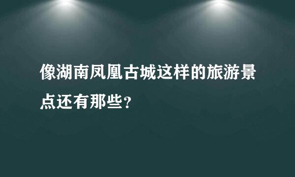 像湖南凤凰古城这样的旅游景点还有那些？