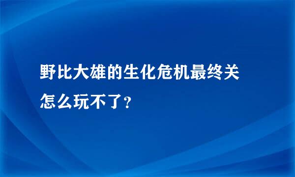 野比大雄的生化危机最终关 怎么玩不了？