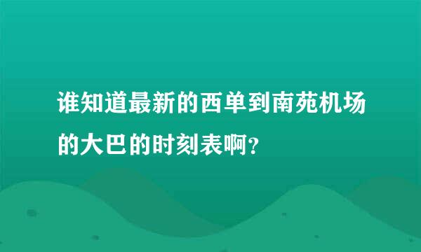 谁知道最新的西单到南苑机场的大巴的时刻表啊？