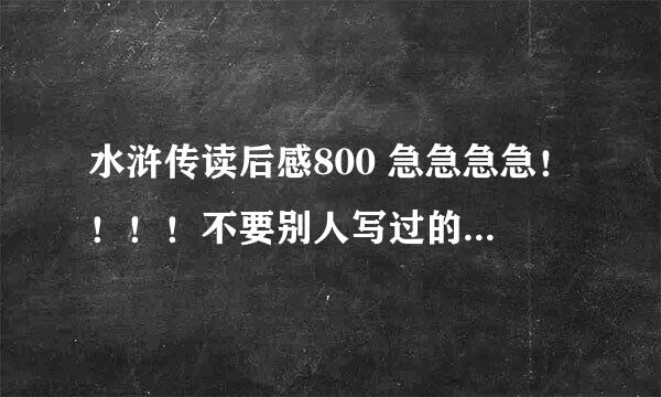 水浒传读后感800 急急急急！！！！不要别人写过的 不要重覆的！！！！