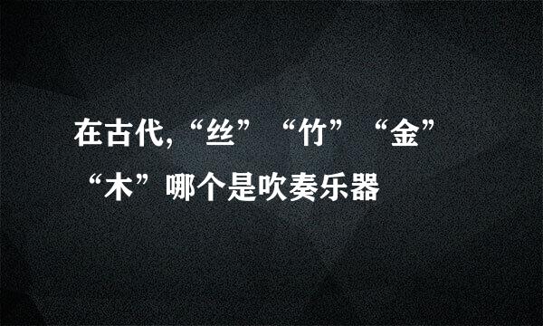 在古代,“丝”“竹”“金”“木”哪个是吹奏乐器